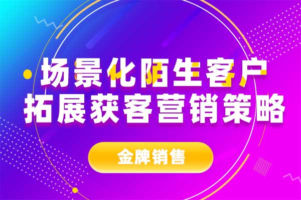 场景化陌生客户拓展获客营销策略