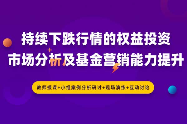 基金营销—持续下跌行情的权益投资市场分析及基金营销能力提升