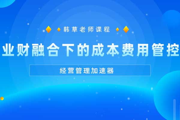 经营管理加速器—业财融合下的成本费用管控