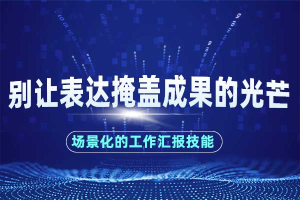 别让表达掩盖成果的光芒—场景化的工作汇报技能