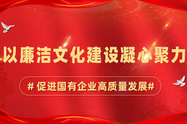 以廉洁文化建设凝心聚力，促进国有企业高质量发展