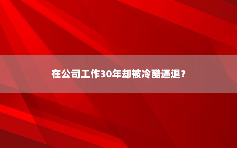 在公司工作30年却被冷酷逼退？