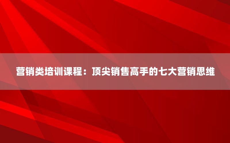 营销类培训课程：顶尖销售高手的七大营