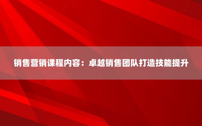 销售营销课程内容：卓越销售团队打造技能提