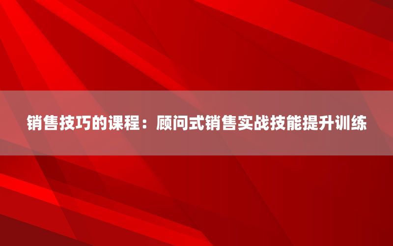 销售技巧的课程：顾问式销售实战技能提