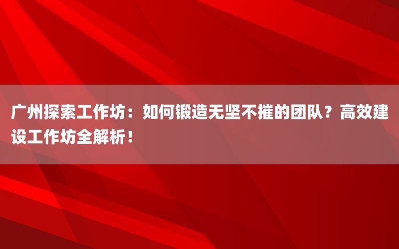 广州探索工作坊：如何锻造无坚不摧的团