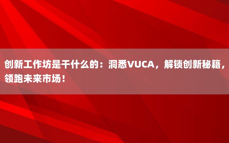 创新工作坊是干什么的：洞悉VUCA，