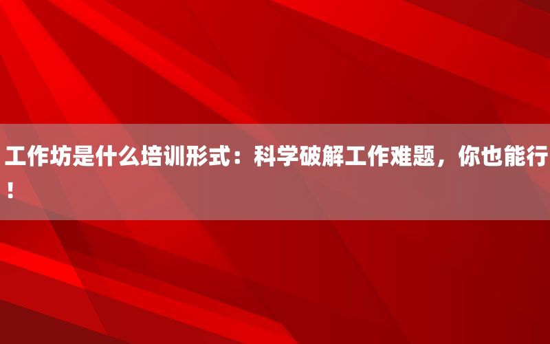 工作坊是什么培训形式：科学破解工作难