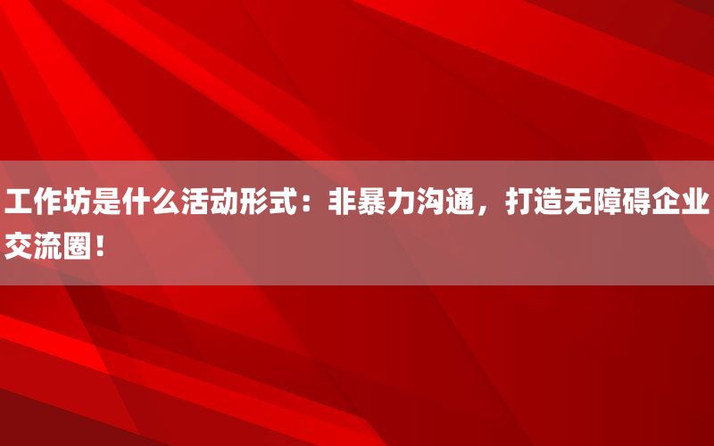 工作坊是什么活动形式：非暴力沟通，打造无