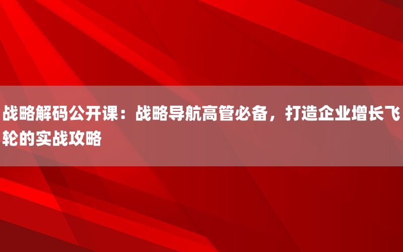 战略解码公开课：战略导航高管必备，打