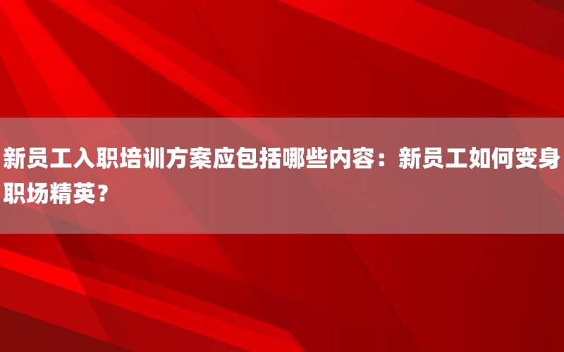 新员工入职培训方案应包括哪些内容：新