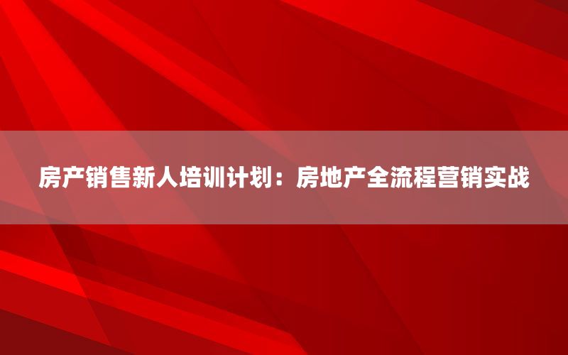 房产销售新人培训计划：房地产全流程营