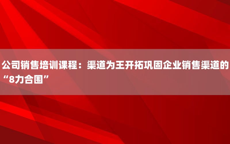 公司销售培训课程：渠道为王开拓巩固企