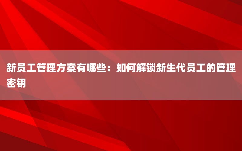 新员工管理方案有哪些：如何解锁新生代员工