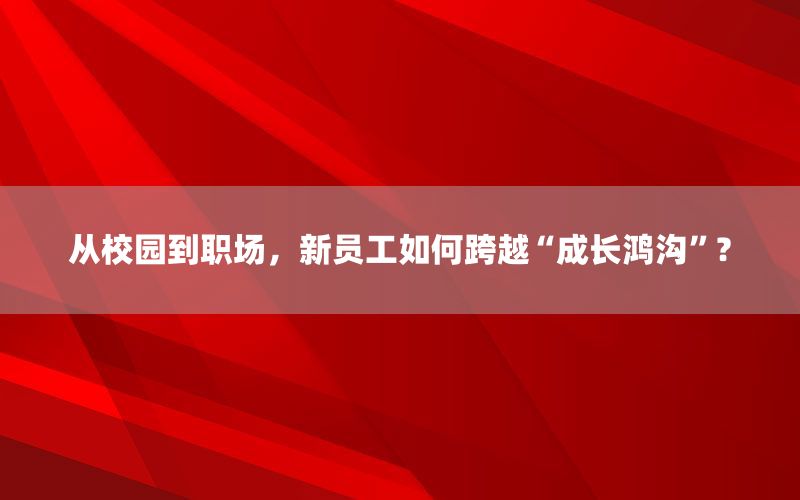 从校园到职场，新员工如何跨越“成长鸿