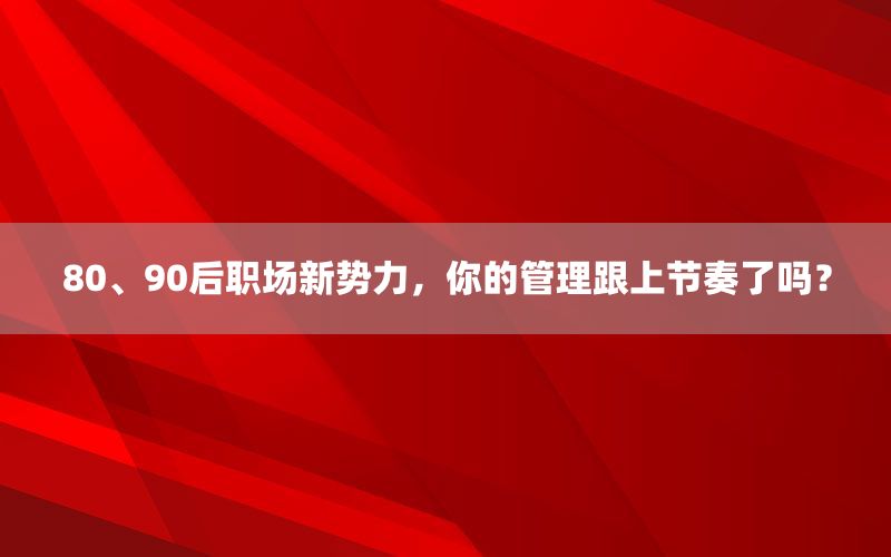 80、90后职场新势力，你的管理跟上节奏