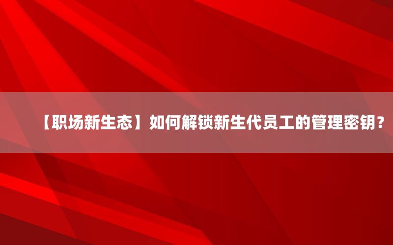 【职场新生态】如何解锁新生代员工的管