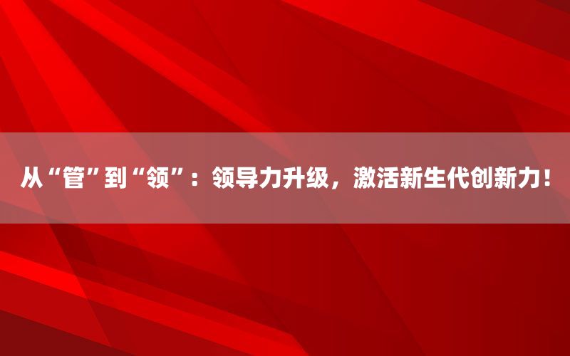 从“管”到“领”：领导力升级，激活新