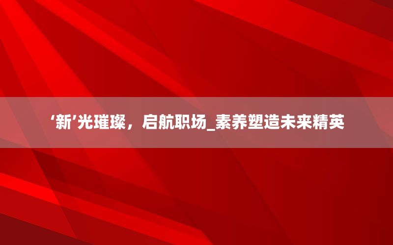‘新’光璀璨，启航职场_素养塑造未来