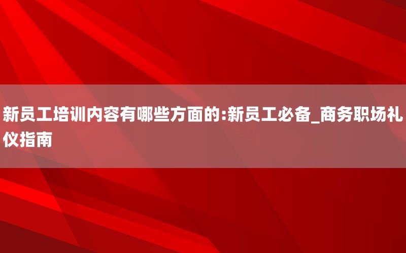新员工培训内容有哪些方面的:新员工必