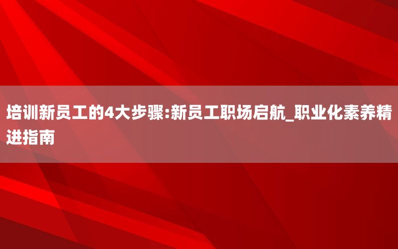培训新员工的4大步骤:新员工职场启航