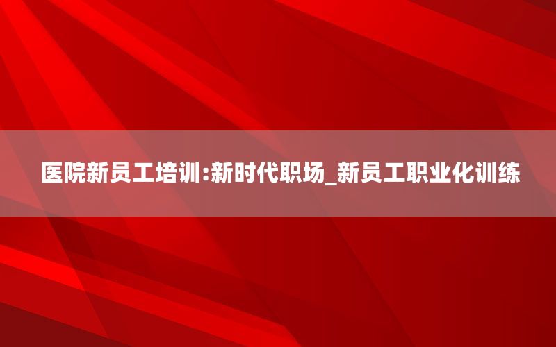 医院新员工培训:新时代职场_新员工职