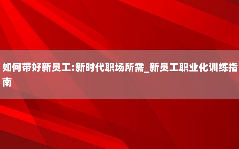 如何带好新员工:新时代职场所需_新员
