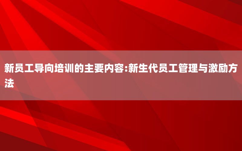 新员工导向培训的主要内容:新生代员工管理