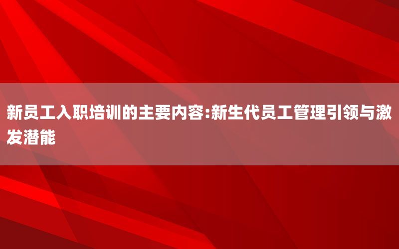 新员工入职培训的主要内容:新生代员工管理