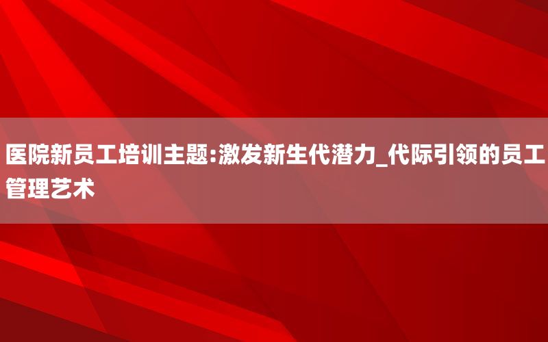 医院新员工培训主题:激发新生代潜力_代际