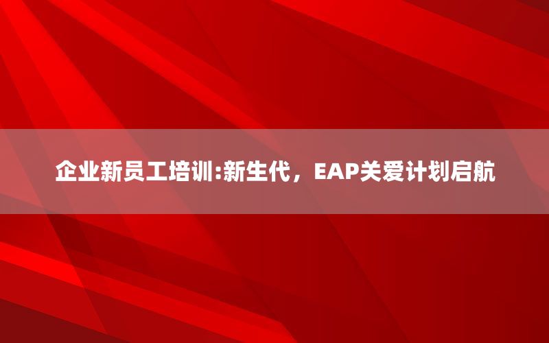 企业新员工培训:新生代，EAP关爱计划启