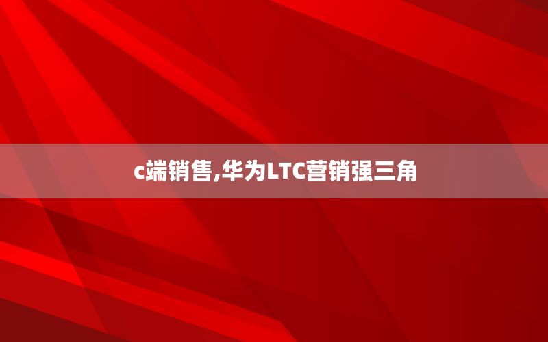 c端销售,华为LTC营销强三角