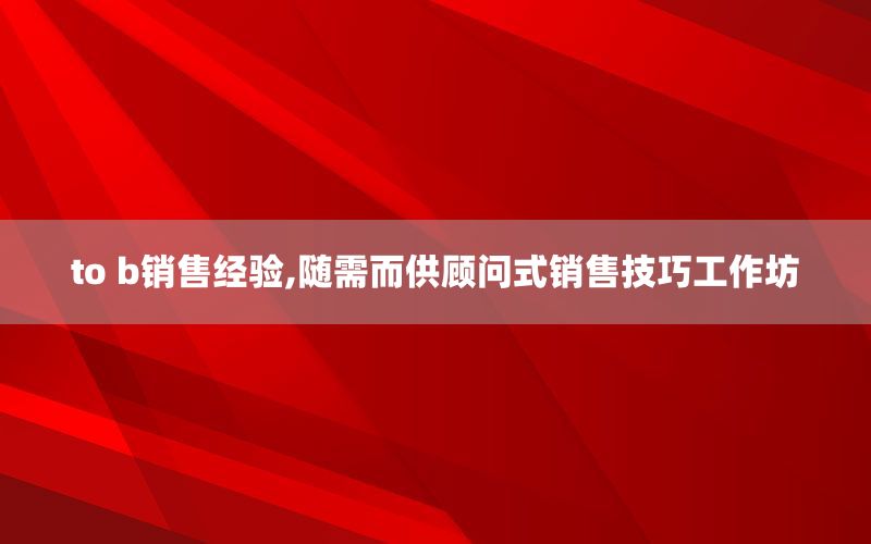 to b销售经验,随需而供顾问式销售
