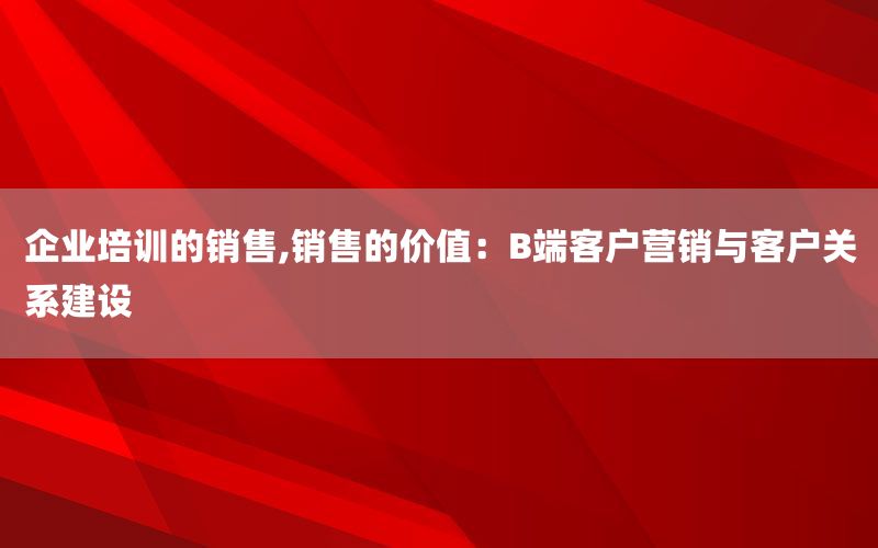 企业培训的销售,销售的价值：B端客户营销