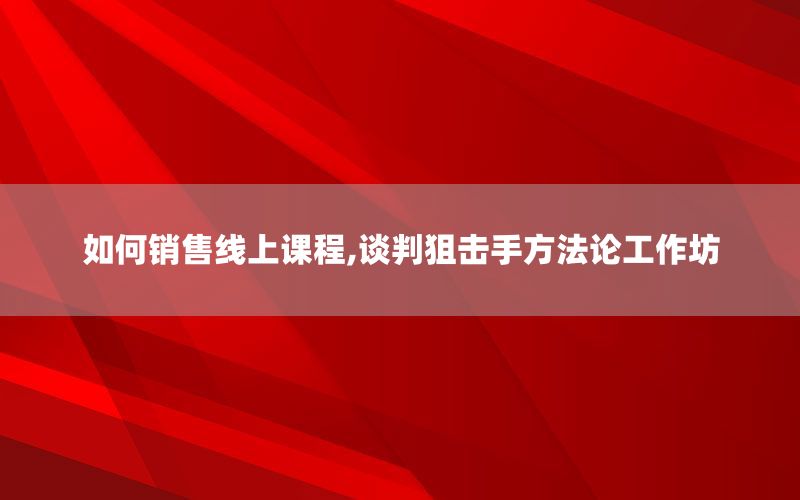 如何销售线上课程,谈判狙击手方法论工