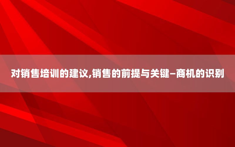 对销售培训的建议,销售的前提与关键—