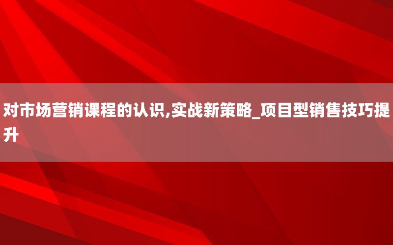 对市场营销课程的认识,实战新策略_项