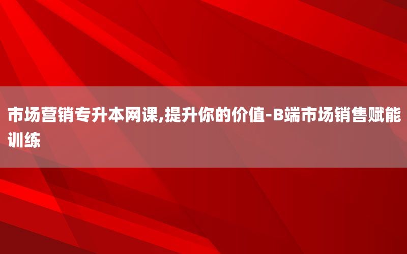 市场营销专升本网课,提升你的价值-B