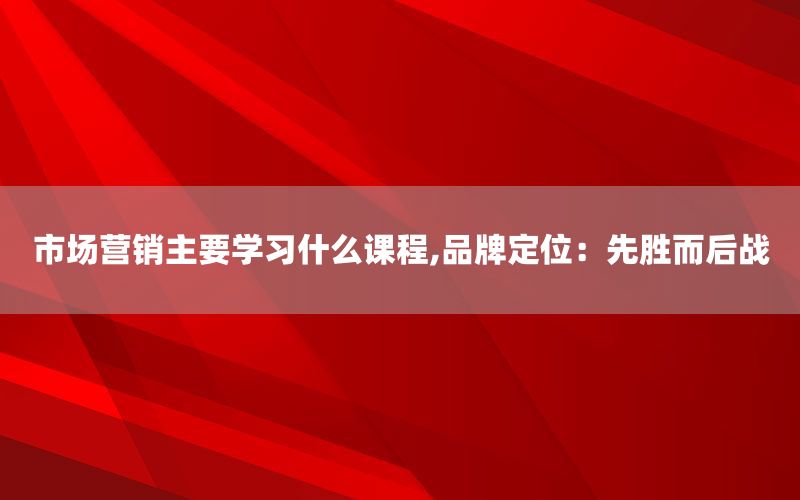 市场营销主要学习什么课程,品牌定位：