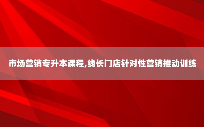 市场营销专升本课程,线长门店针对性营