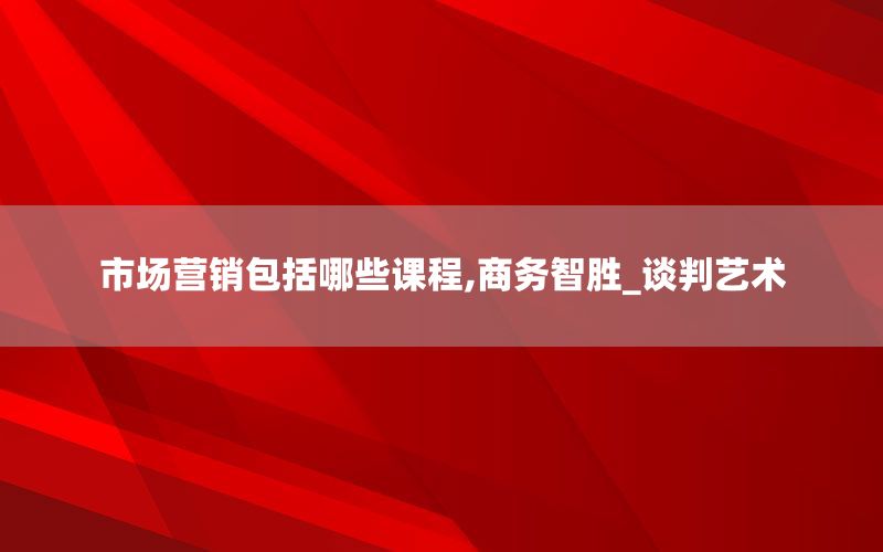 市场营销包括哪些课程,商务智胜_谈判