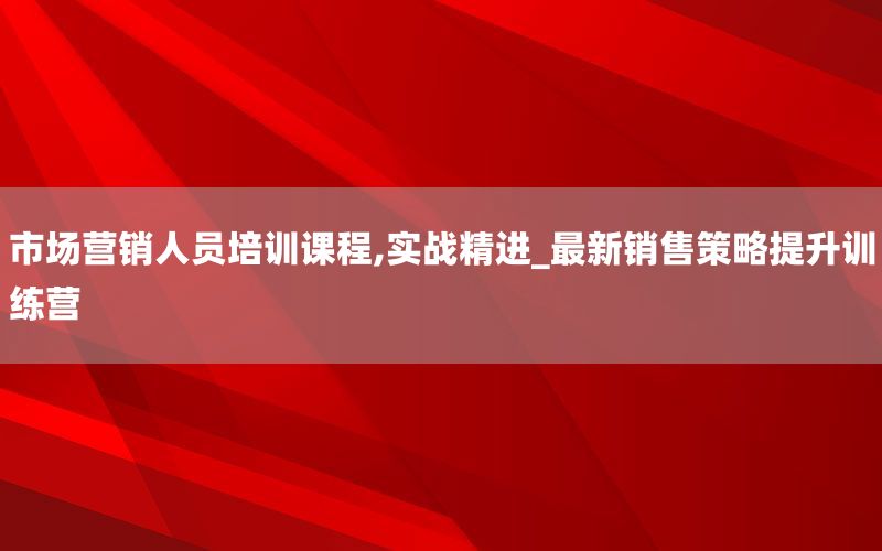 市场营销人员培训课程,实战精进_最新