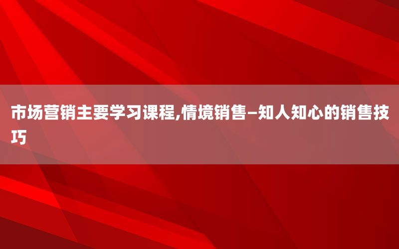 市场营销主要学习课程,情境销售—知人