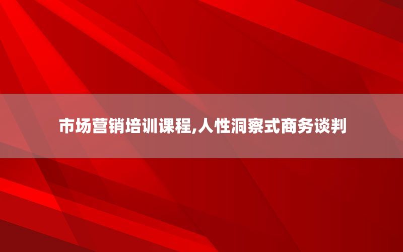 市场营销培训课程,人性洞察式商务谈判