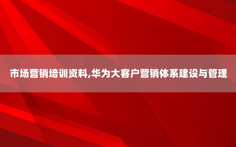 市场营销培训资料,华为大客户营销体系