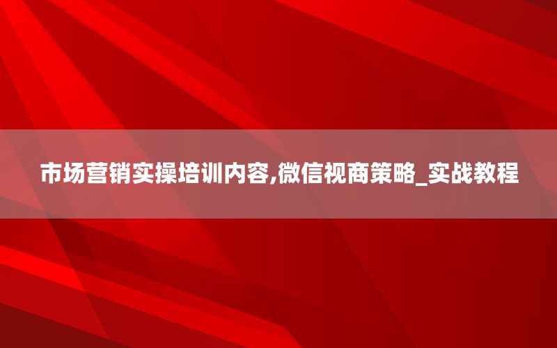 市场营销实操培训内容,微信视商策略_