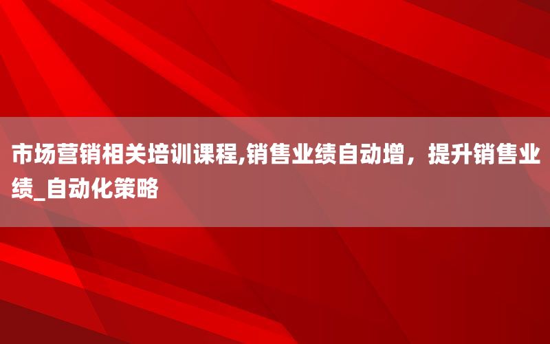 市场营销相关培训课程,销售业绩自动增