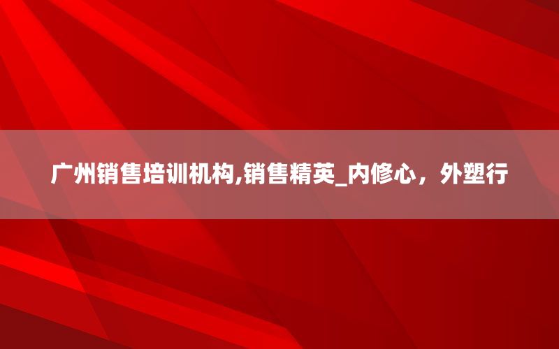 广州销售培训机构,销售精英_内修心，