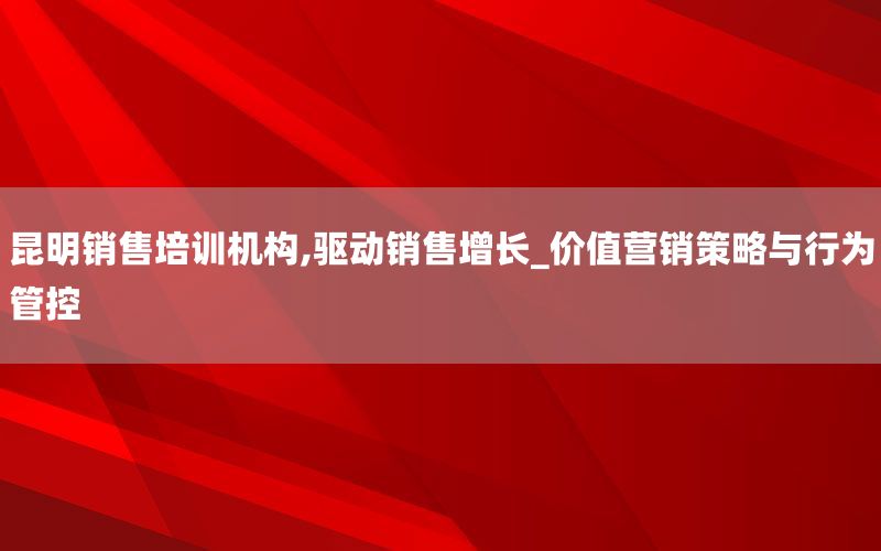 昆明销售培训机构,驱动销售增长_价值