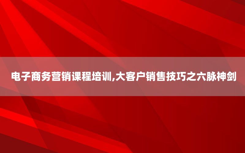 电子商务营销课程培训,大客户销售技巧